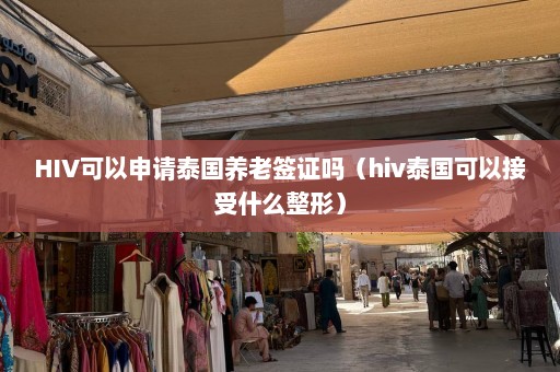 HIV可以申请泰国养老签证吗（hiv泰国可以接受什么整形）