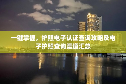 一键掌握，护照电子认证查询攻略及电子护照查询渠道汇总