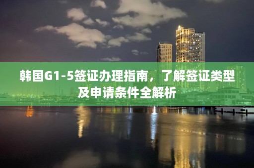 韩国G1-5签证办理指南，了解签证类型及申请条件全解析