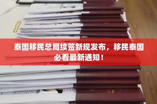 泰国移民总局续签新规发布，移民泰国必看最新通知！