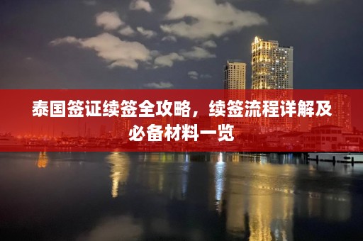 泰国签证续签全攻略，续签流程详解及必备材料一览