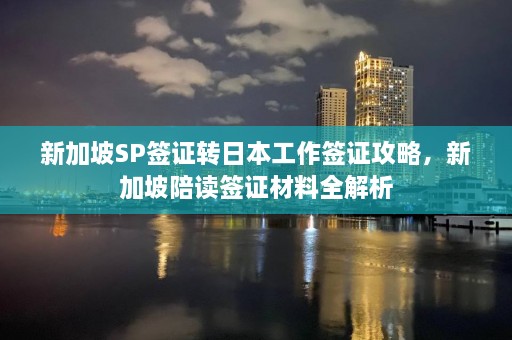 新加坡SP签证转日本工作签证攻略，新加坡陪读签证材料全解析