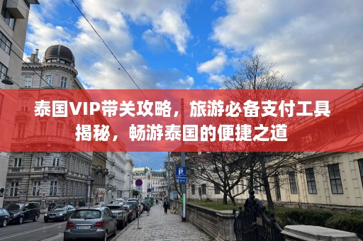 泰国VIP带关攻略，旅游必备支付工具揭秘，畅游泰国的便捷之道