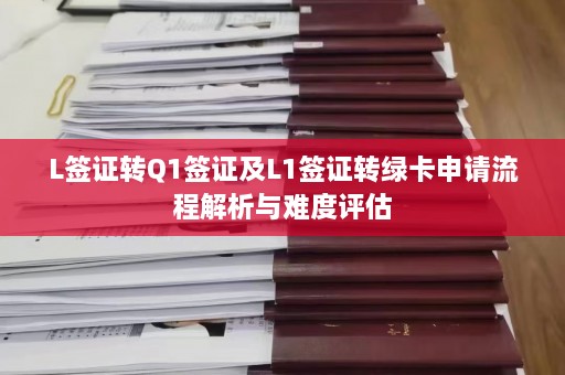 L签证转Q1签证及L1签证转绿卡申请流程解析与难度评估