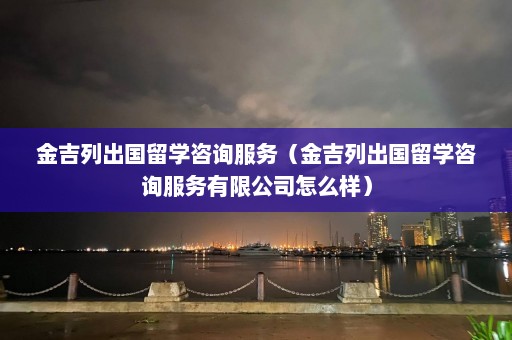 金吉列出国留学咨询服务（金吉列出国留学咨询服务有限公司怎么样）