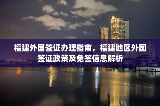 福建外国签证办理指南，福建地区外国签证政策及免签信息解析