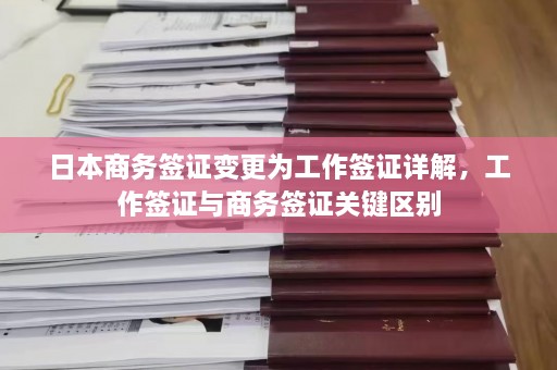 日本商务签证变更为工作签证详解，工作签证与商务签证关键区别