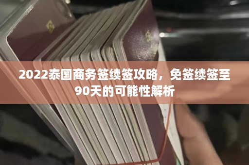 2022泰国商务签续签攻略，免签续签至90天的可能性解析