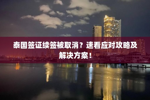 泰国签证续签被取消？速看应对攻略及解决方案！