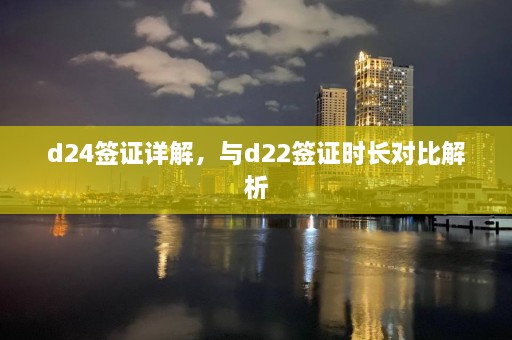 d24签证详解，与d22签证时长对比解析