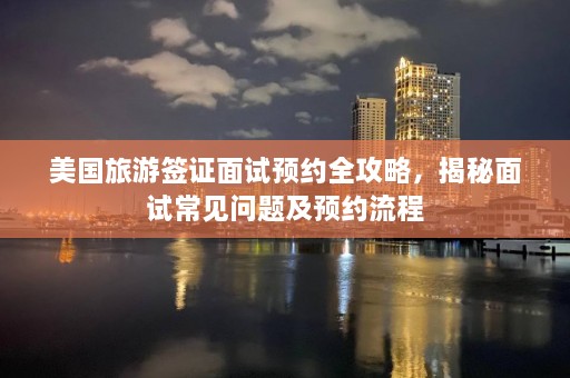 美国旅游签证面试预约全攻略，揭秘面试常见问题及预约流程