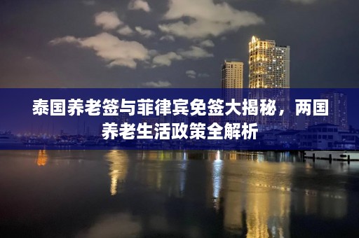 泰国养老签与菲律宾免签大揭秘，两国养老生活政策全解析