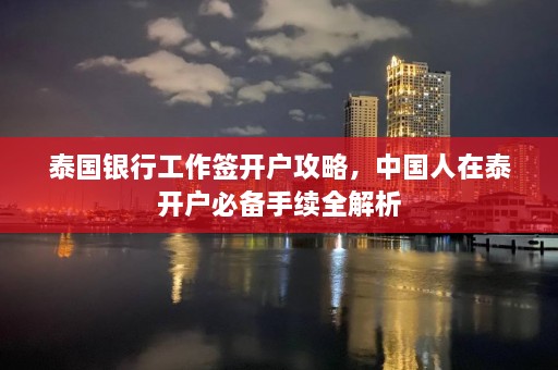 泰国银行工作签开户攻略，中国人在泰开户必备手续全解析