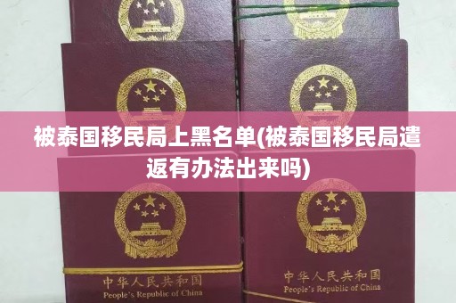 被泰国移民局上黑名单(被泰国移民局遣返有办法出来吗)