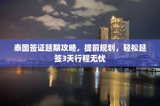 泰国签证延期攻略，提前规划，轻松延签3天行程无忧