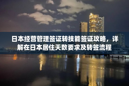 日本经营管理签证转技能签证攻略，详解在日本居住天数要求及转签流程