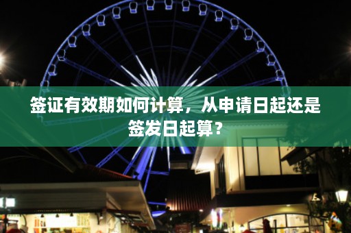 签证有效期如何计算，从申请日起还是签发日起算？