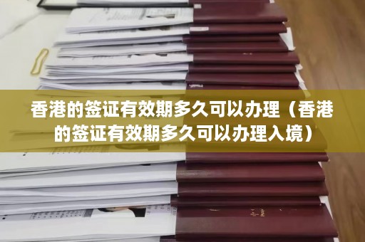 香港的签证有效期多久可以办理（香港的签证有效期多久可以办理入境）  第1张