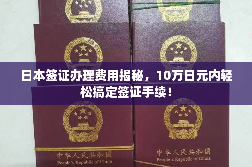 日本签证办理费用揭秘，10万日元内轻松搞定签证手续！