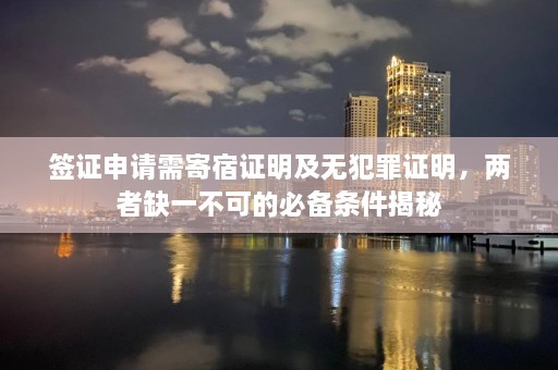 签证申请需寄宿证明及无犯罪证明，两者缺一不可的必备条件揭秘