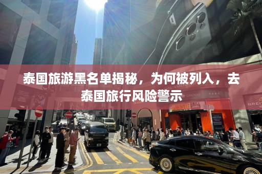 泰国旅游黑名单揭秘，为何被列入，去泰国旅行风险警示