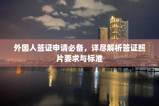 外国人签证申请必备，详尽解析签证照片要求与标准