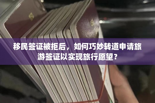 移民签证被拒后，如何巧妙转道申请旅游签证以实现旅行愿望？