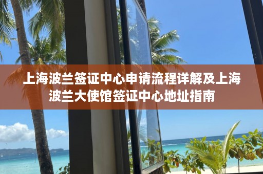 上海波兰签证中心申请流程详解及上海波兰大使馆签证中心地址指南