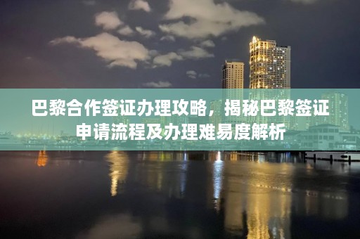 巴黎合作签证办理攻略，揭秘巴黎签证申请流程及办理难易度解析