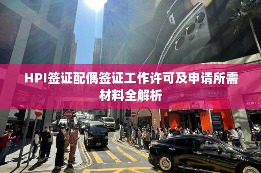 HPI签证配偶签证工作许可及申请所需材料全解析