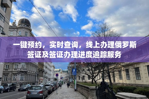 一键预约，实时查询，线上办理俄罗斯签证及签证办理进度追踪服务