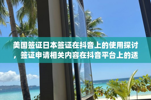 美国签证日本签证在抖音上的使用探讨，签证申请相关内容在抖音平台上的适用性分析