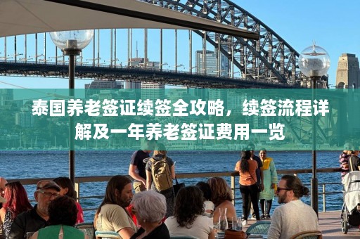 泰国养老签证续签全攻略，续签流程详解及一年养老签证费用一览