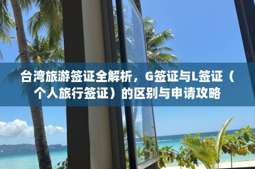 台湾旅游签证全解析，G签证与L签证（个人旅行签证）的区别与申请攻略