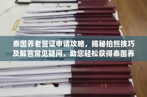 泰国养老签证申请攻略，揭秘拍照技巧及解答常见疑问，助您轻松获得泰国养老生活通行证