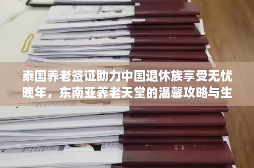 泰国养老签证助力中国退休族享受无忧晚年，东南亚养老天堂的温馨攻略与生活指南