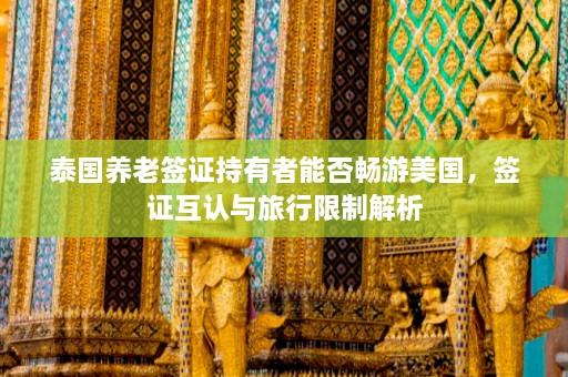 泰国养老签证持有者能否畅游美国，签证互认与旅行限制解析