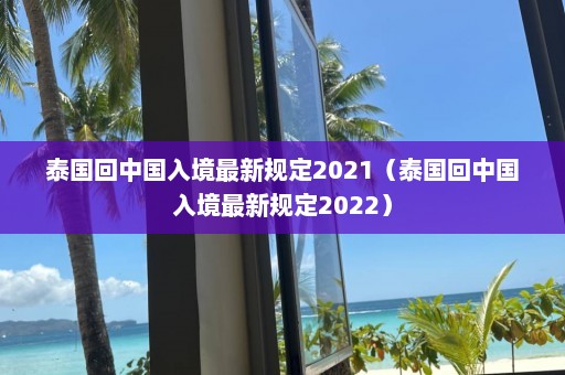 泰国回中国入境最新规定2021（泰国回中国入境最新规定2022）