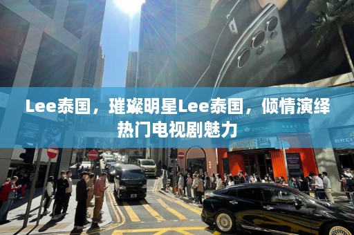 Lee泰国，璀璨明星Lee泰国，倾情演绎热门电视剧魅力