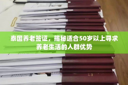 泰国养老签证，揭秘适合50岁以上寻求养老生活的人群优势