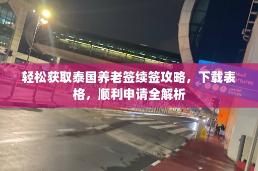 轻松获取泰国养老签续签攻略，下载表格，顺利申请全解析