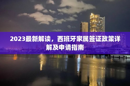 2023最新解读，西班牙家属签证政策详解及申请指南