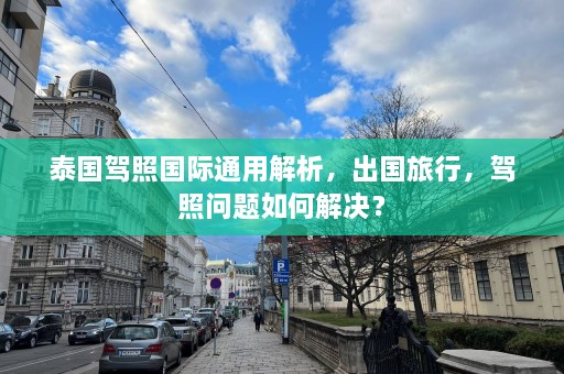 泰国驾照国际通用解析，出国旅行，驾照问题如何解决？