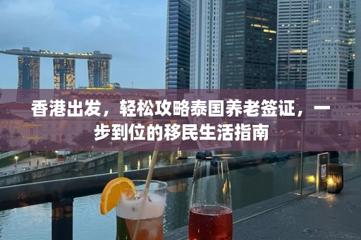 香港出发，轻松攻略泰国养老签证，一步到位的移民生活指南