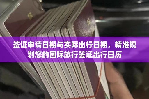 签证申请日期与实际出行日期，精准规划您的国际旅行签证出行日历