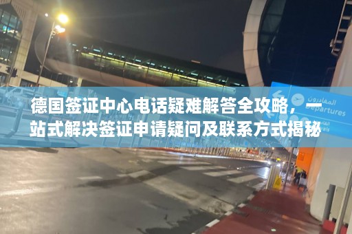 德国签证中心电话疑难解答全攻略，一站式解决签证申请疑问及联系方式揭秘