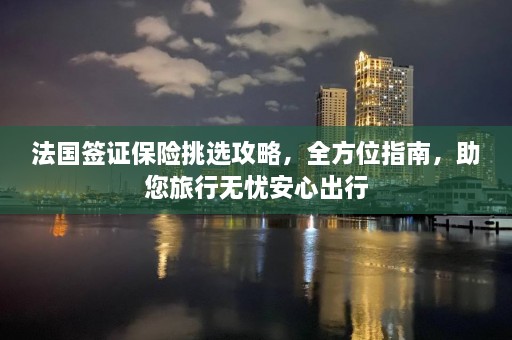 法国签证保险挑选攻略，全方位指南，助您旅行无忧安心出行