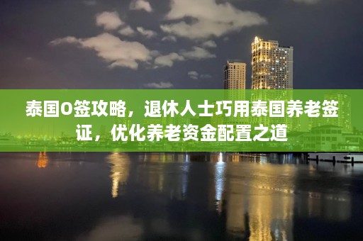 泰国O签攻略，退休人士巧用泰国养老签证，优化养老资金配置之道