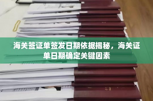 海关签证单签发日期依据揭秘，海关证单日期确定关键因素