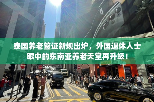 泰国养老签证新规出炉，外国退休人士眼中的东南亚养老天堂再升级！